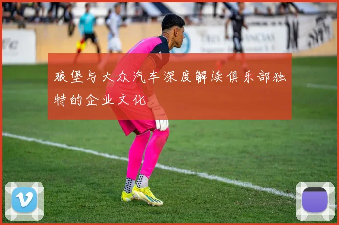 狼堡与大众汽车深度解读俱乐部独特的企业文化
