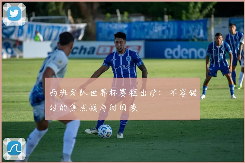 西班牙队世界杯赛程出炉：不容错过的焦点战与时间表
