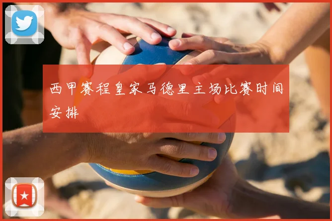 西甲赛程皇家马德里主场比赛时间安排