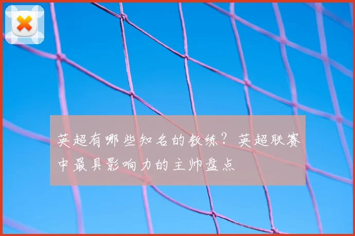 英超有哪些知名的教练？英超联赛中最具影响力的主帅盘点