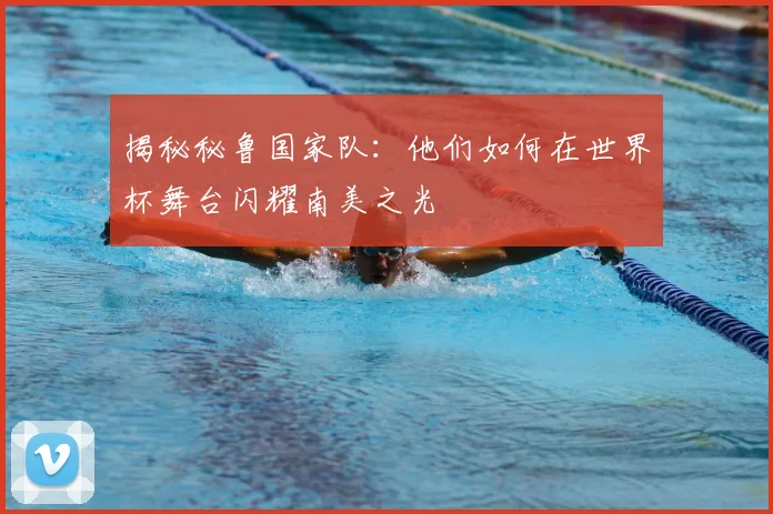 揭秘秘鲁国家队：他们如何在世界杯舞台闪耀南美之光