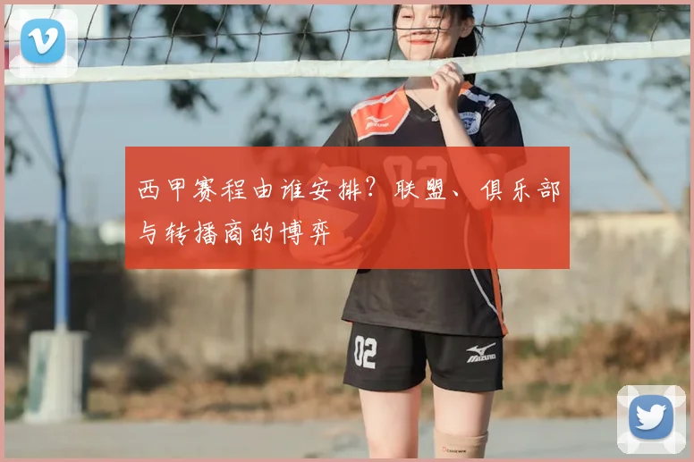 西甲赛程由谁安排?联盟、俱乐部与转播商的博弈